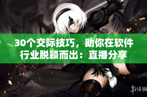 30个交际技巧，助你在软件行业脱颖而出：直播分享