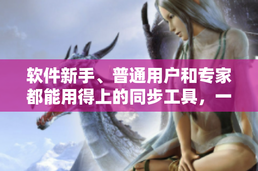 软件新手、普通用户和专家都能用得上的同步工具，一二三产品区别大揭秘！