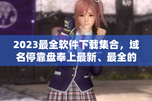 2023最全软件下载集合，域名停靠盘奉上最新、最全的软件大全！