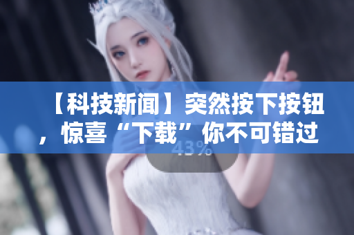 【科技新闻】突然按下按钮，惊喜“下载”你不可错过的软件