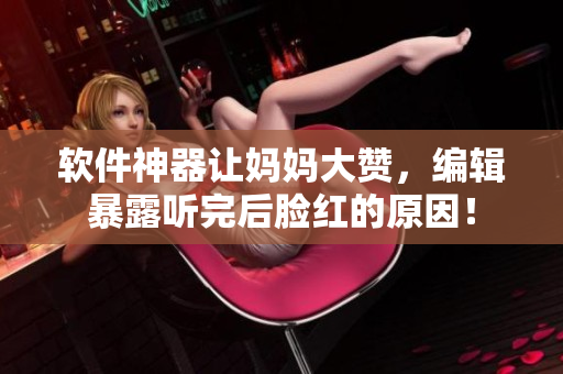 软件神器让妈妈大赞，编辑暴露听完后脸红的原因！