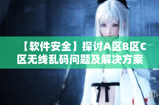 【软件安全】探讨A区B区C区无线乱码问题及解决方案