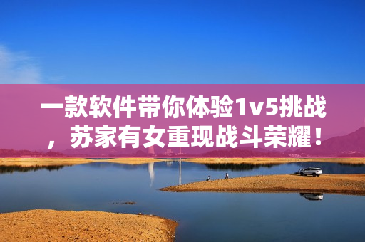 一款软件带你体验1v5挑战，苏家有女重现战斗荣耀！