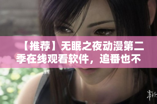 【推荐】无眠之夜动漫第二季在线观看软件，追番也不用熬夜！