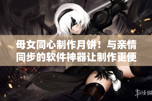母女同心制作月饼！与亲情同步的软件神器让制作更便捷
