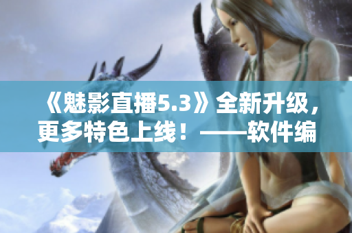 《魅影直播5.3》全新升级，更多特色上线！——软件编辑报道