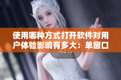 使用哪种方式打开软件对用户体验影响有多大：单窗口或多窗口？