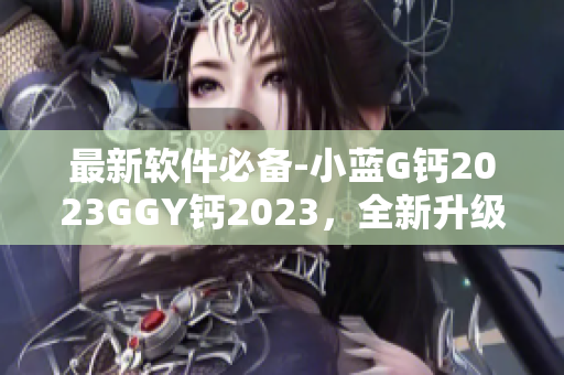 最新软件必备-小蓝G钙2023GGY钙2023，全新升级助力你高效编写