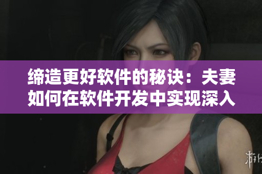 缔造更好软件的秘诀：夫妻如何在软件开发中实现深入的沟通