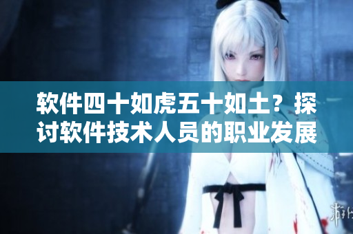 软件四十如虎五十如土？探讨软件技术人员的职业发展和前景
