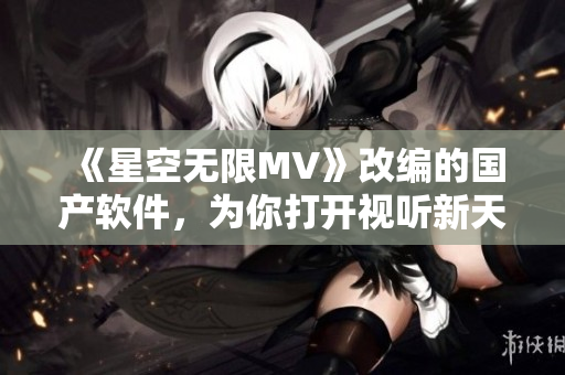《星空无限MV》改编的国产软件，为你打开视听新天地