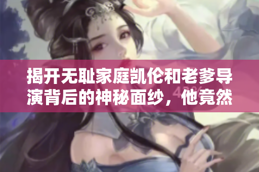 揭开无耻家庭凯伦和老爹导演背后的神秘面纱，他竟然使用这款软件！