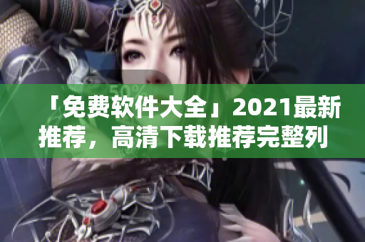 「免费软件大全」2021最新推荐，高清下载推荐完整列表