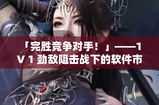 「完胜竞争对手！」——1 V 1 劲敌阻击战下的软件市场决斗