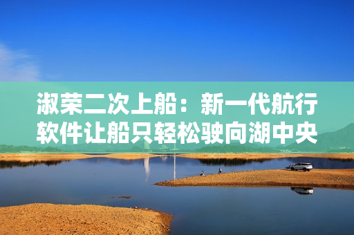 淑荣二次上船：新一代航行软件让船只轻松驶向湖中央