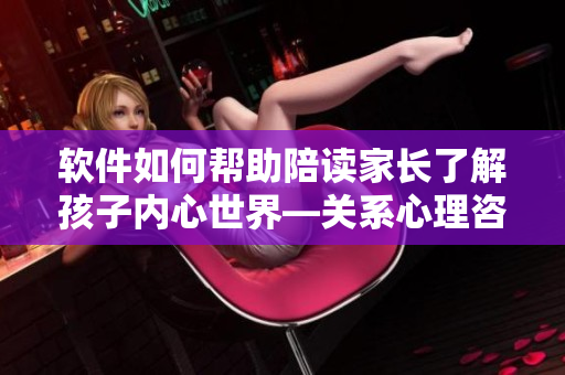 软件如何帮助陪读家长了解孩子内心世界—关系心理咨询的探究