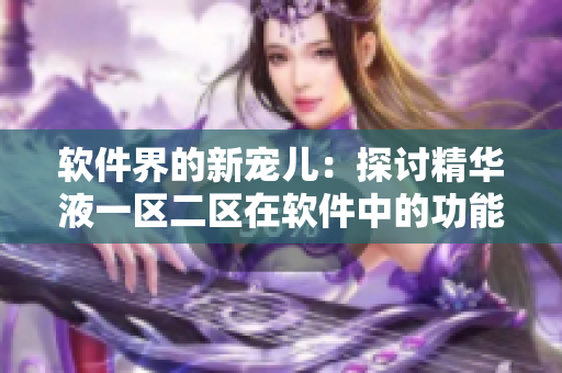 软件界的新宠儿：探讨精华液一区二区在软件中的功能差异