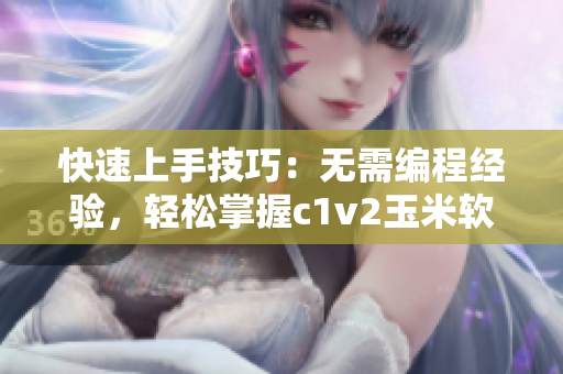 快速上手技巧：无需编程经验，轻松掌握c1v2玉米软件的使用方法