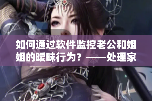 如何通过软件监控老公和姐姐的暧昧行为？——处理家庭矛盾利器！