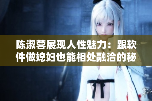 陈淑蓉展现人性魅力：跟软件做媳妇也能相处融洽的秘诀！