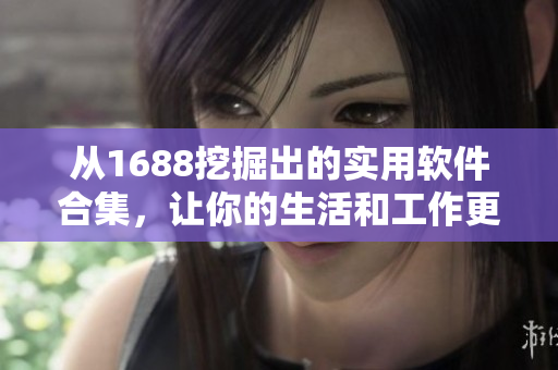 从1688挖掘出的实用软件合集，让你的生活和工作更便捷!