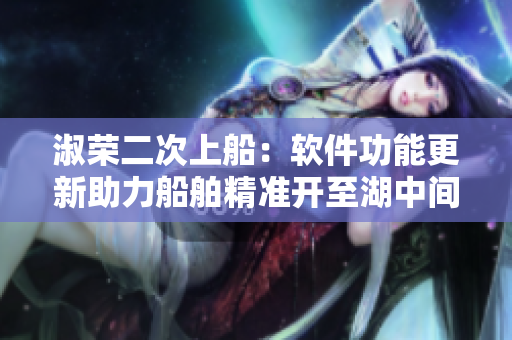 淑荣二次上船：软件功能更新助力船舶精准开至湖中间