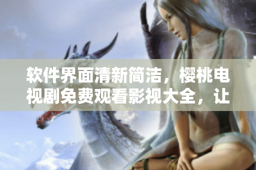 软件界面清新简洁，樱桃电视剧免费观看影视大全，让你轻松畅享影视资源
