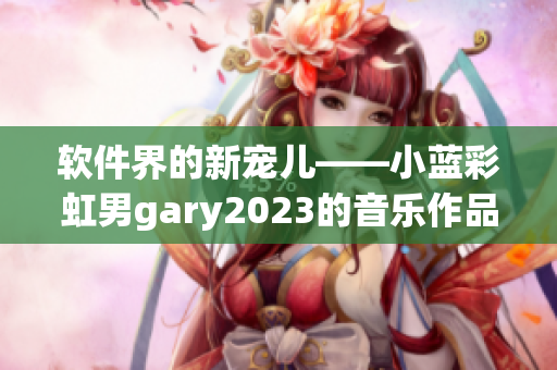 软件界的新宠儿——小蓝彩虹男gary2023的音乐作品带来的全新体验