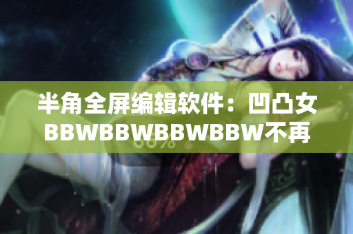 半角全屏编辑软件：凹凸女BBWBBWBBWBBW不再是问题!