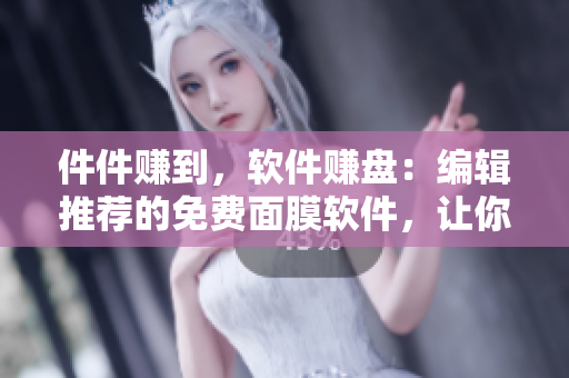 件件赚到，软件赚盘：编辑推荐的免费面膜软件，让你舒适享受美容护肤