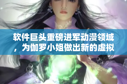 软件巨头重磅进军动漫领域，为伽罗小姐做出新的虚拟手势控制方案