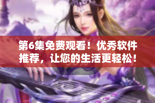 第6集免费观看！优秀软件推荐，让您的生活更轻松！