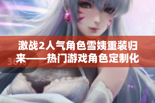 激战2人气角色雪姨重装归来——热门游戏角色定制化软件发布