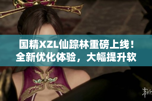 国精XZL仙踪林重磅上线！全新优化体验，大幅提升软件效能！