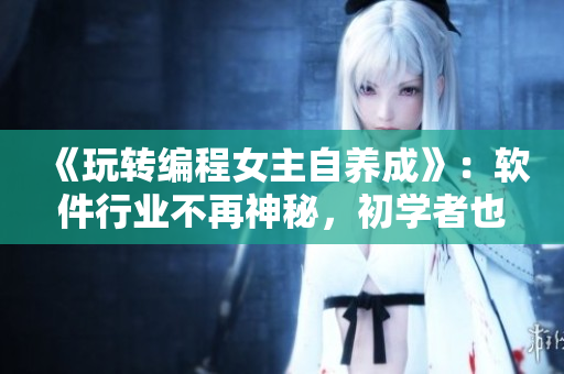 《玩转编程女主自养成》：软件行业不再神秘，初学者也能轻松入门！