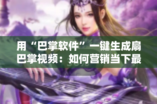 用“巴掌软件”一键生成扇巴掌视频：如何营销当下最热的梗？