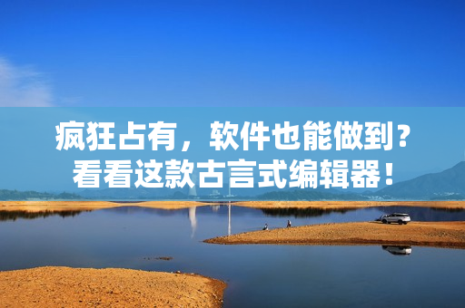 疯狂占有，软件也能做到？看看这款古言式编辑器！