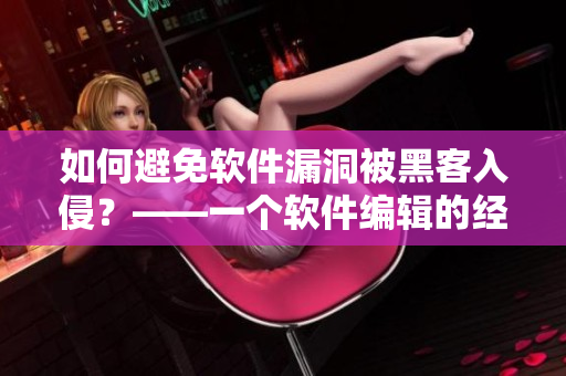 如何避免软件漏洞被黑客入侵？——一个软件编辑的经验分享