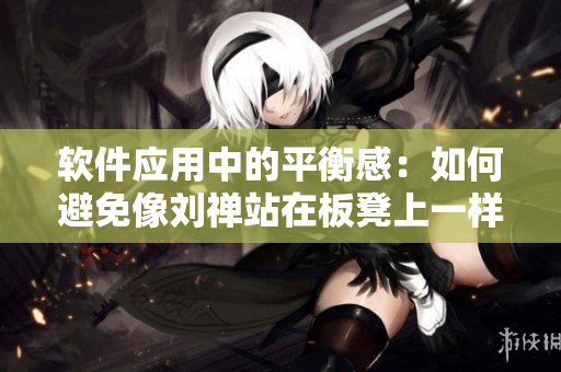 软件应用中的平衡感：如何避免像刘禅站在板凳上一样失衡