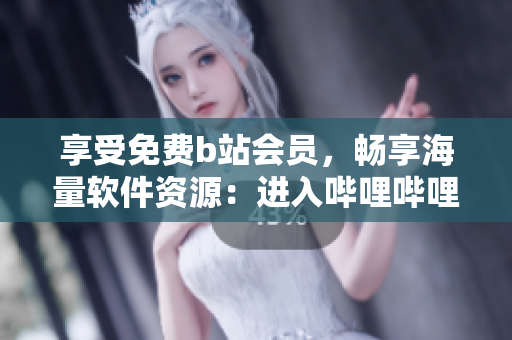 享受免费b站会员，畅享海量软件资源：进入哔哩哔哩，发现更多精彩！