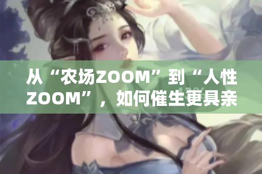 从“农场ZOOM”到“人性ZOOM”，如何催生更具亲和力的软件？