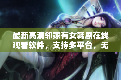 最新高清邻家有女韩剧在线观看软件，支持多平台，无需注册，自由观看