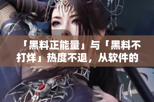 「黑料正能量」与「黑料不打烊」热度不退，从软件的视角探讨其深层次影响