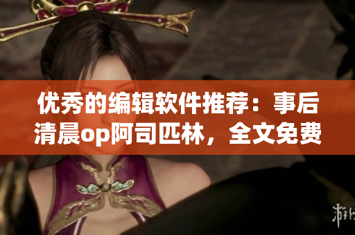 优秀的编辑软件推荐：事后清晨op阿司匹林，全文免费阅读！