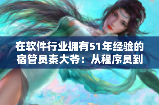 在软件行业拥有51年经验的宿管员秦大爷：从程序员到软件编辑的精彩历程