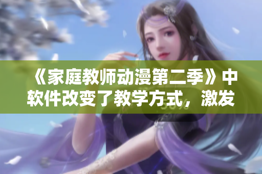 《家庭教师动漫第二季》中软件改变了教学方式，激发孩子学习兴趣的故事