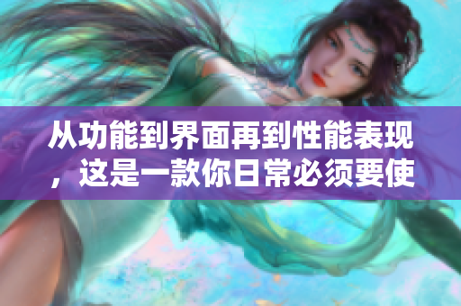 从功能到界面再到性能表现，这是一款你日常必须要使用的软件