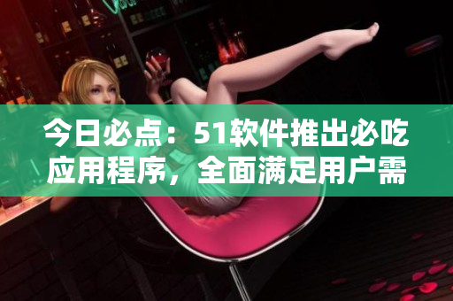今日必点：51软件推出必吃应用程序，全面满足用户需求