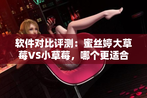 软件对比评测：蜜丝婷大草莓VS小草莓，哪个更适合您使用？