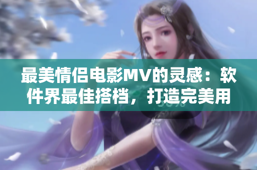 最美情侣电影MV的灵感：软件界最佳搭档，打造完美用户体验